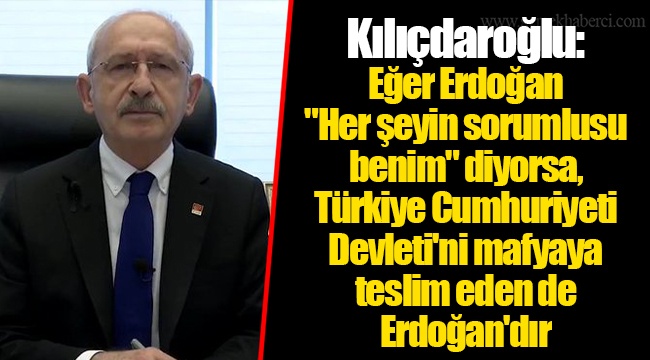Kılıçdaroğlu: Eğer Erdoğan "Her şeyin sorumlusu benim" diyorsa, Türkiye Cumhuriyeti Devleti'ni mafyaya teslim eden de Erdoğan'dır