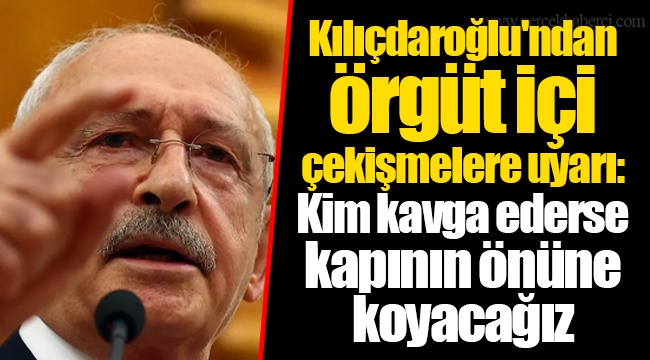 Kılıçdaroğlu'ndan örgüt içi çekişmelere uyarı: Kim kavga ederse kapının önüne koyacağız