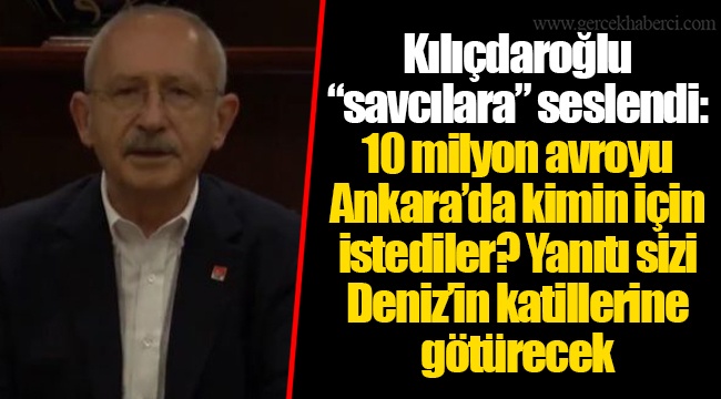 Kılıçdaroğlu “savcılara” seslendi: 10 milyon avroyu Ankara’da kimin için istediler? Yanıtı sizi Deniz’in katillerine götürecek