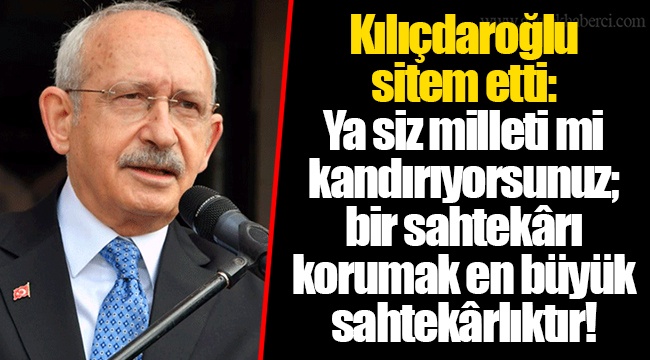 Kılıçdaroğlu sitem etti: Ya siz milleti mi kandırıyorsunuz; bir sahtekârı korumak en büyük sahtekârlıktır!