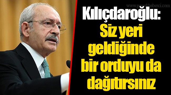 Kılıçdaroğlu: Siz yeri geldiğinde bir orduyu da dağıtırsınız