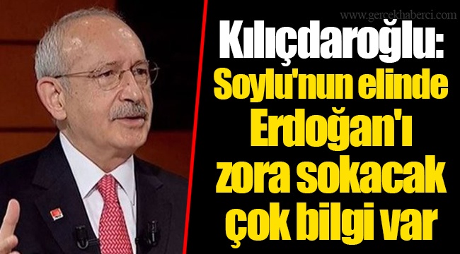 Kılıçdaroğlu: Soylu'nun elinde Erdoğan'ı zora sokacak çok bilgi var