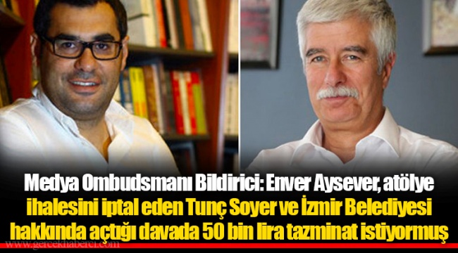 Medya Ombudsmanı Bildirici: Enver Aysever, atölye ihalesini iptal eden Tunç Soyer ve İzmir Belediyesi hakkında açtığı davada 50 bin lira tazminat istiyormuş