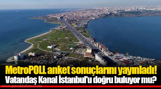 MetroPOLL anket sonuçlarını yayınladı! Vatandaş Kanal İstanbul'u doğru buluyor mu?