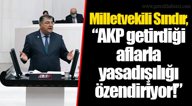 ​​​​​​​Milletvekili Sındır, “AKP getirdiği aflarla yasadışılığı özendiriyor!”