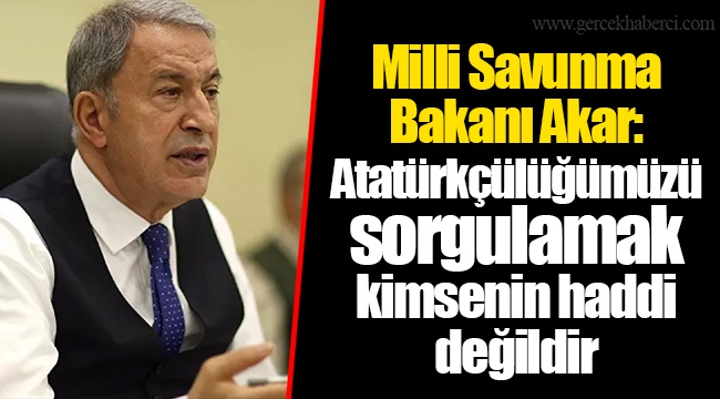 Milli Savunma Bakanı Akar: Atatürkçülüğümüzü sorgulamak kimsenin haddi değildir