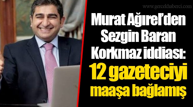 Murat Ağırel’den Sezgin Baran Korkmaz iddiası: 12 gazeteciyi maaşa bağlamış