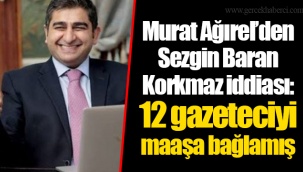 Murat Ağırel’den Sezgin Baran Korkmaz iddiası: 12 gazeteciyi maaşa bağlamış