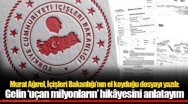 Murat Ağırel, İçişleri Bakanlığı’nın el koyduğu dosyayı yazdı: Gelin ‘uçan milyonların’ hikâyesini anlatayım