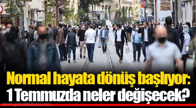 Normal hayata dönüş başlıyor: 1 Temmuzda neler değişecek?