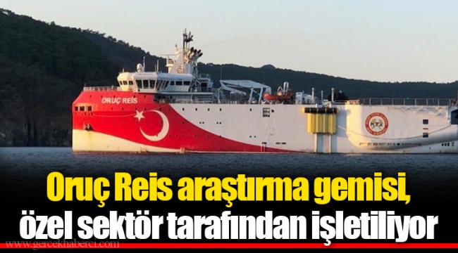 Oruç Reis araştırma gemisi, özel sektör tarafından işletiliyor