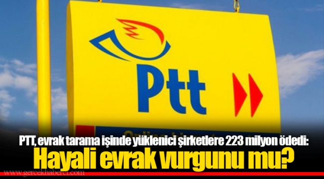 PTT, evrak tarama işinde yüklenici şirketlere 223 milyon ödedi: Hayali evrak vurgunu mu?