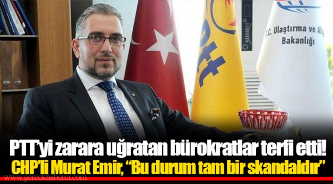 PTT’yi zarara uğratan bürokratlar terfi etti! CHP’li Murat Emir, “Bu durum tam bir skandaldır”