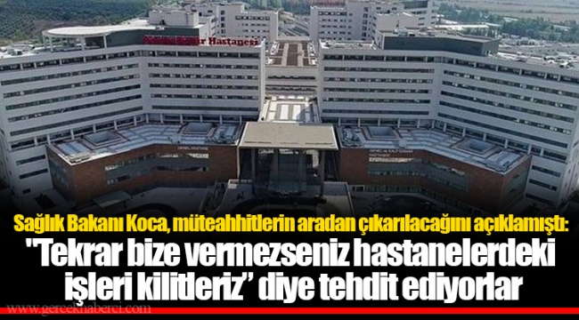 Sağlık Bakanı Koca, müteahhitlerin aradan çıkarılacağını açıklamıştı: "Tekrar bize vermezseniz hastanelerdeki işleri kilitleriz” diye tehdit ediyorlar