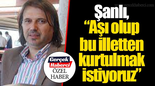 Şanlı, “Aşı olup bu illetten kurtulmak istiyoruz”