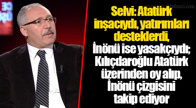 Selvi: Atatürk inşacıydı, yatırımları desteklerdi, İnönü ise yasakçıydı; Kılıçdaroğlu Atatürk üzerinden oy alıp, İnönü çizgisini takip ediyor