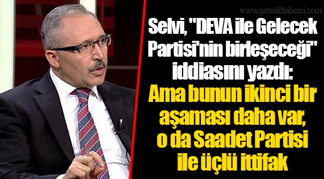 Selvi, "DEVA ile Gelecek Partisi'nin birleşeceği" iddiasını yazdı: Ama bunun ikinci bir aşaması daha var, o da Saadet Partisi ile üçlü ittifak
