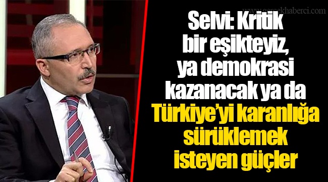 Selvi: Kritik bir eşikteyiz, ya demokrasi kazanacak ya da Türkiye’yi karanlığa sürüklemek isteyen güçler