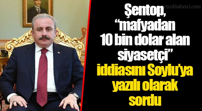 Şentop, “mafyadan 10 bin dolar alan siyasetçi” iddiasını Soylu’ya yazılı olarak sordu