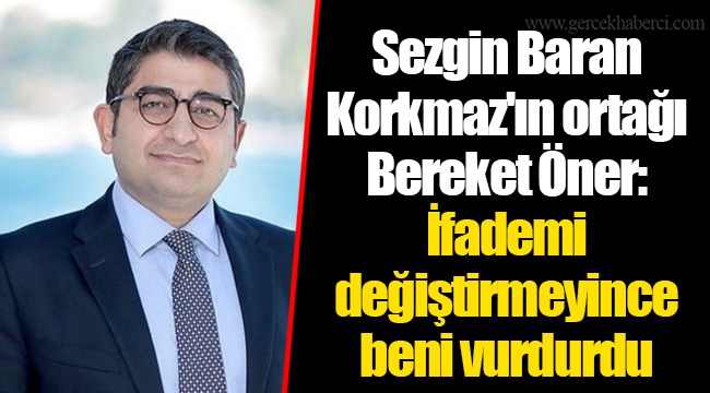 Sezgin Baran Korkmaz'ın ortağı Bereket Öner: İfademi değiştirmeyince beni vurdurdu