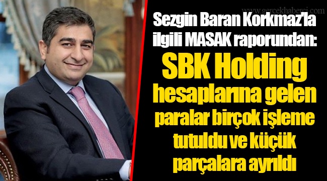Sezgin Baran Korkmaz'la ilgili MASAK raporundan: SBK Holding hesaplarına gelen paralar birçok işleme tutuldu ve küçük parçalara ayrıldı