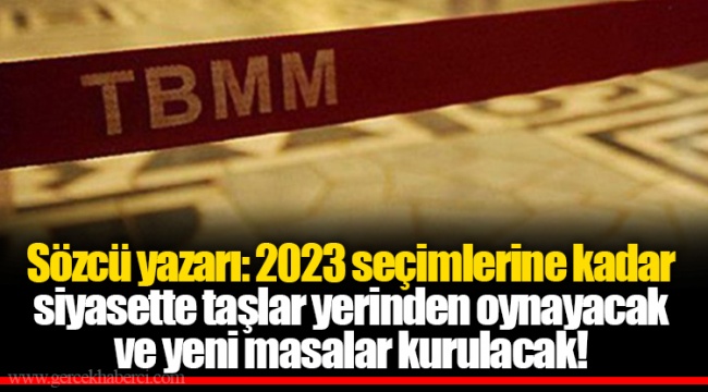 Sözcü yazarı: 2023 seçimlerine kadar siyasette taşlar yerinden oynayacak ve yeni masalar kurulacak!