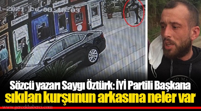 Sözcü yazarı Saygı Öztürk: İYİ Partili Başkana sıkılan kurşunun arkasına neler var