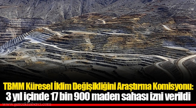 TBMM Küresel İklim Değişikliğini Araştırma Komisyonu: 3 yıl içinde 17 bin 900 maden sahası izni verildi