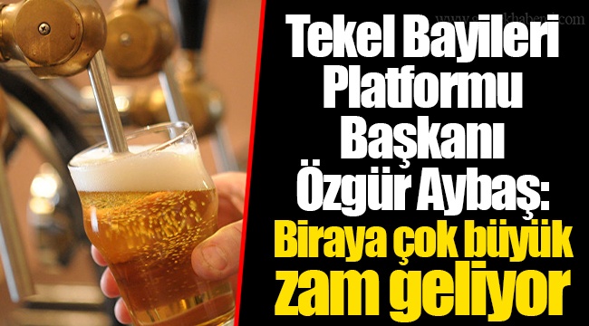 Tekel Bayileri Platformu Başkanı Özgür Aybaş: Biraya çok büyük zam geliyor