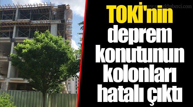 TOKİ'nin deprem konutunun kolonları hatalı çıktı