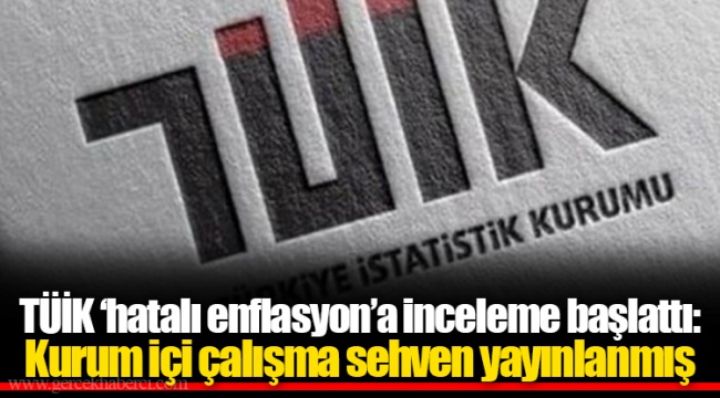 TÜİK ‘hatalı enflasyon’a inceleme başlattı: Kurum içi çalışma sehven yayınlanmış