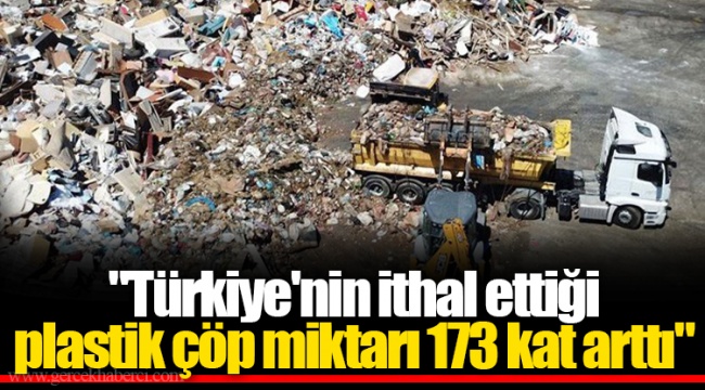 "Türkiye'nin ithal ettiği plastik çöp miktarı 173 kat arttı"