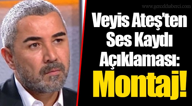 Veyis Ateş’ten Ses Kaydı Açıklaması: Montaj!