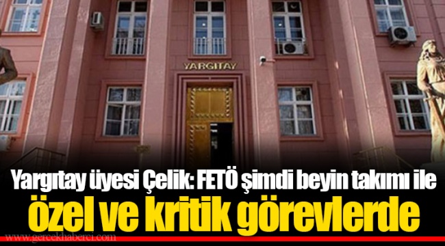 Yargıtay üyesi Çelik: FETÖ şimdi beyin takımı ile özel ve kritik görevlerde