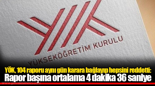 YÖK, 104 raporu aynı gün karara bağlayıp hepsini reddetti: Rapor başına ortalama 4 dakika 36 saniye