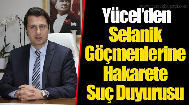  Yücel’den Selanik Göçmenlerine Hakarete Suç Duyurusu