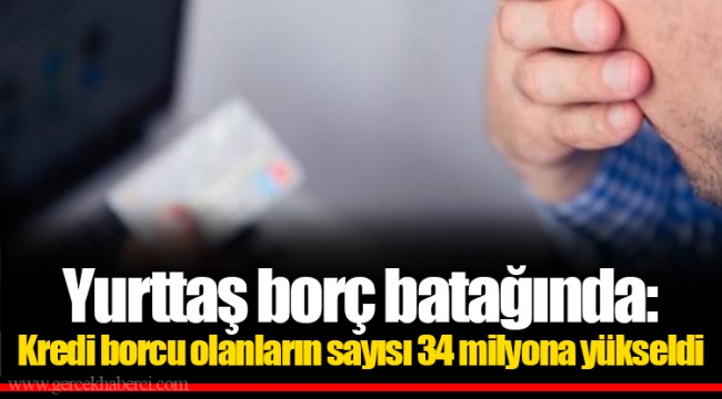 Yurttaş borç batağında: Kredi borcu olanların sayısı 34 milyona yükseldi