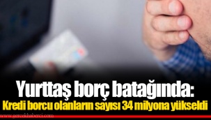 Yurttaş borç batağında: Kredi borcu olanların sayısı 34 milyona yükseldi