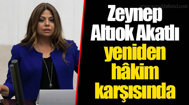 Zeynep Altıok Akatlı yeniden hâkim karşısında