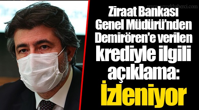 Ziraat Bankası Genel Müdürü’nden Demirören'e verilen krediyle ilgili açıklama: İzleniyor