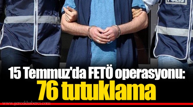 15 Temmuz'da FETÖ operasyonu: 76 tutuklama