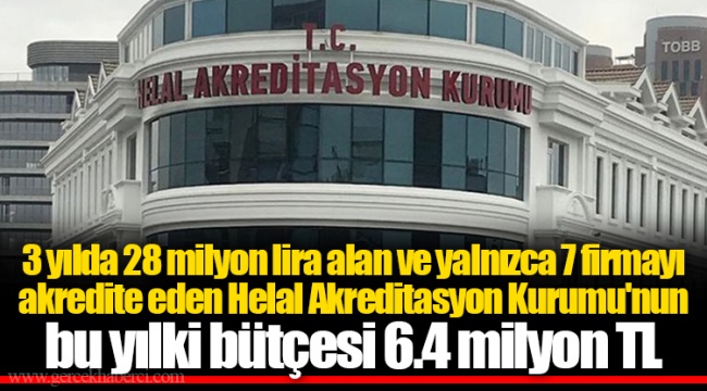 3 yılda 28 milyon lira alan ve yalnızca 7 firmayı akredite eden Helal Akreditasyon Kurumu'nun bu yılki bütçesi 6.4 milyon TL