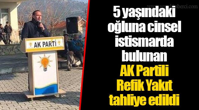 5 yaşındaki oğluna cinsel istismarda bulunan AK Partili Refik Yakıt tahliye edildi
