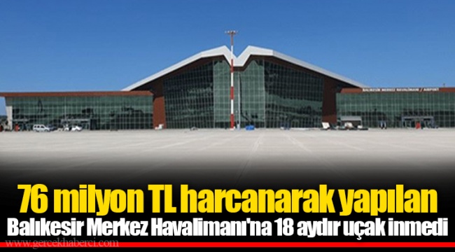 76 milyon TL harcanarak yapılan Balıkesir Merkez Havalimanı'na 18 aydır uçak inmedi