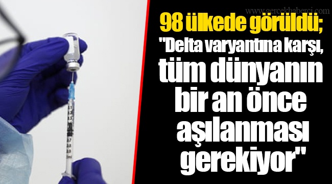 98 ülkede görüldü; "Delta varyantına karşı, tüm dünyanın bir an önce aşılanması gerekiyor"