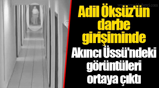 Adil Öksüz'ün darbe girişiminde Akıncı Üssü'ndeki görüntüleri ortaya çıktı