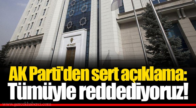 AK Parti'den sert açıklama: Tümüyle reddediyoruz!