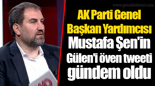 AK Parti Genel Başkan Yardımcısı Mustafa Şen'in Gülen'i öven tweeti gündem oldu