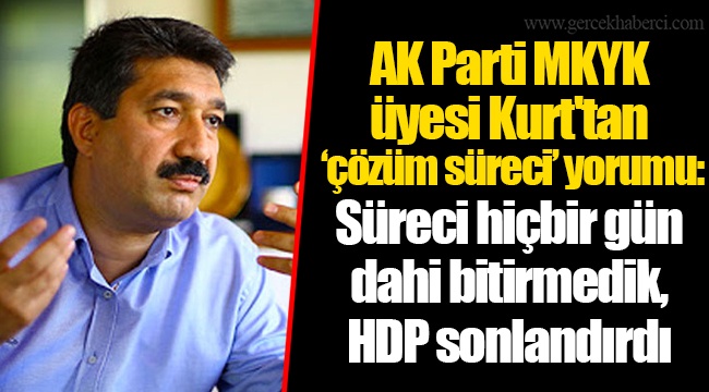 AK Parti MKYK Üyesi Kurt'tan ‘çözüm süreci’ yorumu: Süreci hiçbir gün dahi bitirmedik, HDP sonlandırdı