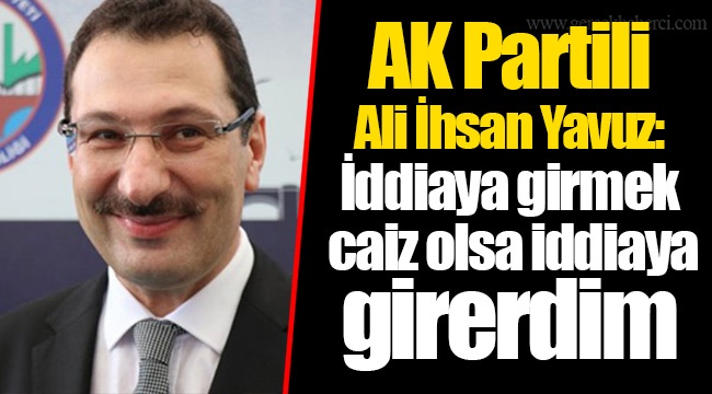 AK Partili Ali İhsan Yavuz: İddiaya girmek caiz olsa iddiaya girerdim